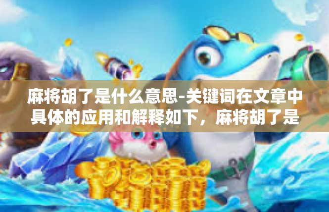 麻将胡了是什么意思-关键词在文章中具体的应用和解释如下，麻将胡了是什么意思