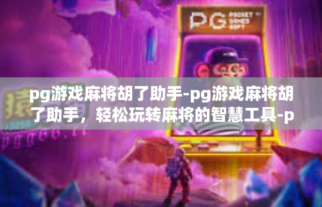pg游戏麻将胡了助手-pg游戏麻将胡了助手，轻松玩转麻将的智慧工具-pg游戏麻将胡了助手