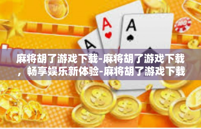 麻将胡了游戏下载-麻将胡了游戏下载，畅享娱乐新体验-麻将胡了游戏下载