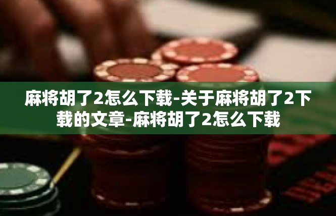 麻将胡了2怎么下载-关于麻将胡了2下载的文章-麻将胡了2怎么下载