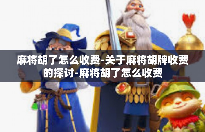 麻将胡了怎么收费-关于麻将胡牌收费的探讨-麻将胡了怎么收费