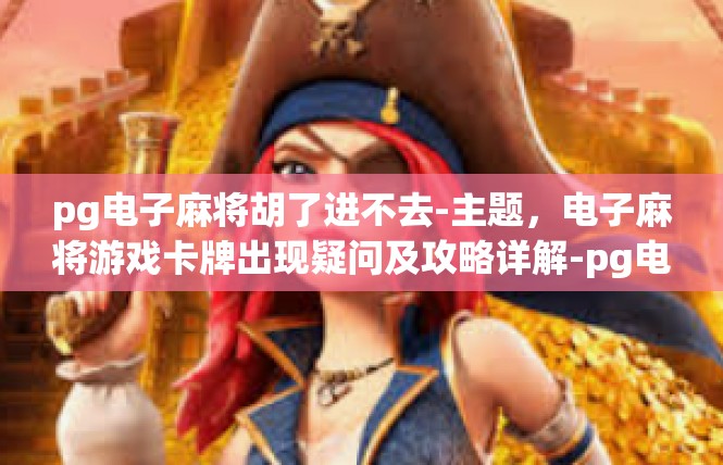 pg电子麻将胡了进不去-主题，电子麻将游戏卡牌出现疑问及攻略详解-pg电子麻将胡了进不去