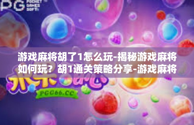 游戏麻将胡了1怎么玩-揭秘游戏麻将如何玩？胡1通关策略分享-游戏麻将胡了1怎么玩