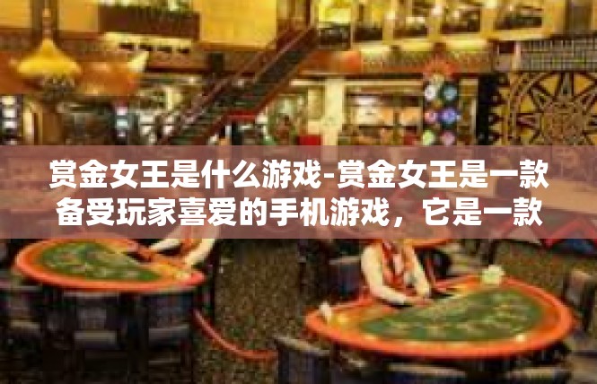 赏金女王是什么游戏-赏金女王是一款备受玩家喜爱的手机游戏，它是一款结合了冒险、策略和角色扮演元素的动作游戏。在这个游戏中，玩家将扮演一位赏金女王的角色，展开一场惊心动魄的冒险之旅。赏金女王是什么游戏