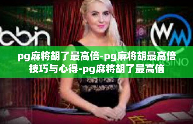 pg麻将胡了最高倍-pg麻将胡最高倍技巧与心得-pg麻将胡了最高倍