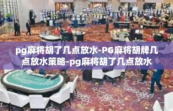 pg麻将胡了几点放水-PG麻将胡牌几点放水策略-pg麻将胡了几点放水