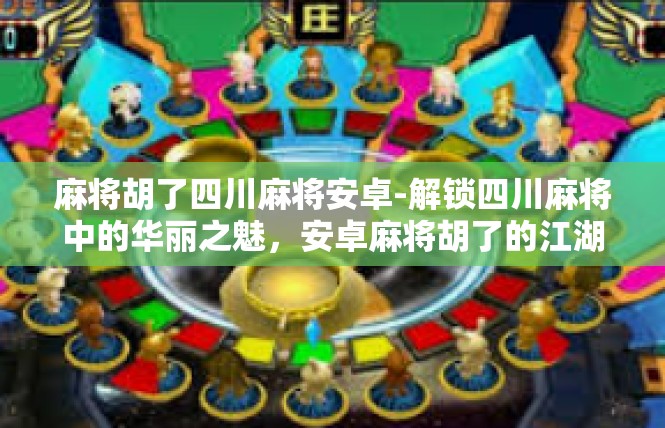 麻将胡了四川麻将安卓-解锁四川麻将中的华丽之魅，安卓麻将胡了的江湖之旅-麻将胡了四川麻将安卓