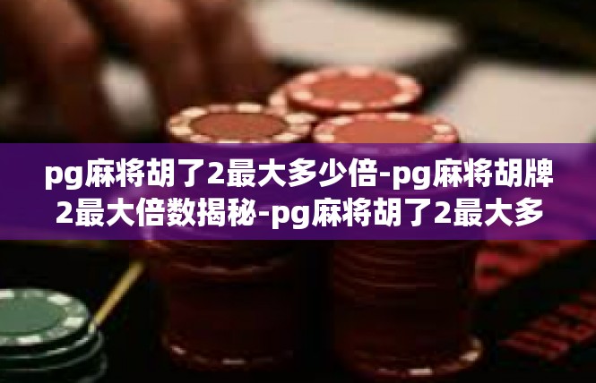 pg麻将胡了2最大多少倍-pg麻将胡牌2最大倍数揭秘-pg麻将胡了2最大多少倍