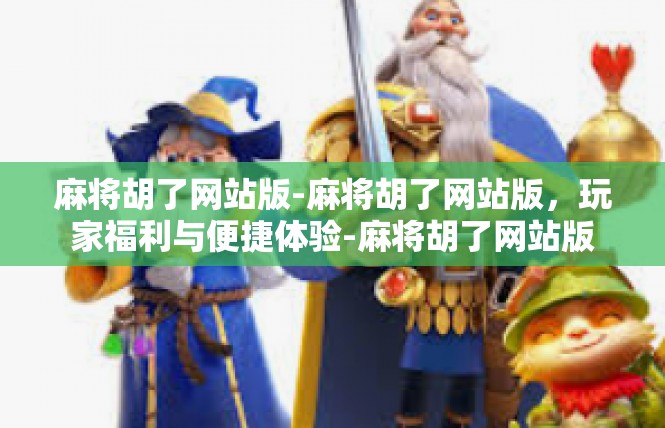麻将胡了网站版-麻将胡了网站版，玩家福利与便捷体验-麻将胡了网站版