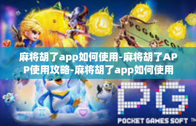麻将胡了app如何使用-麻将胡了APP使用攻略-麻将胡了app如何使用