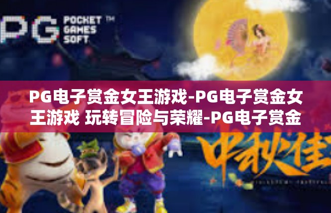 PG电子赏金女王游戏-PG电子赏金女王游戏 玩转冒险与荣耀-PG电子赏金女王游戏