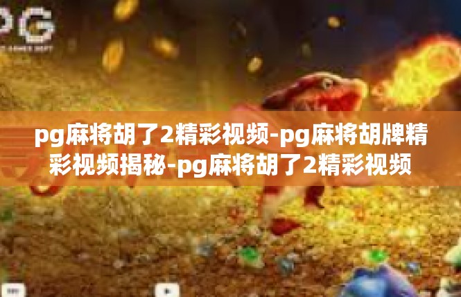 pg麻将胡了2精彩视频-pg麻将胡牌精彩视频揭秘-pg麻将胡了2精彩视频