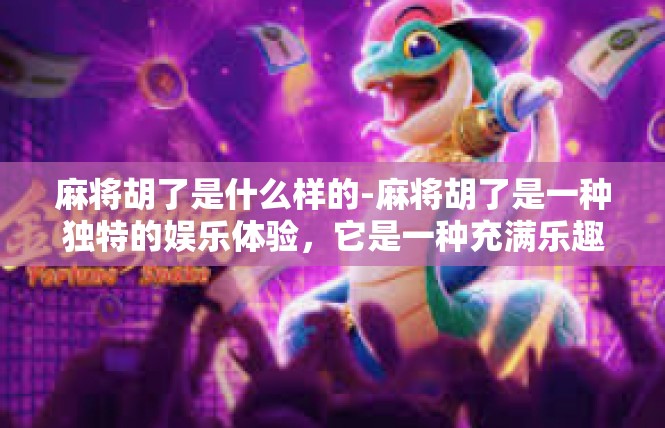 麻将胡了是什么样的-麻将胡了是一种独特的娱乐体验，它是一种充满乐趣和智慧的社交活动。当麻将胡了时，意味着玩家手中的牌已经组成了特定的牌型，可以开始进行游戏或娱乐。麻将胡了是什么样的