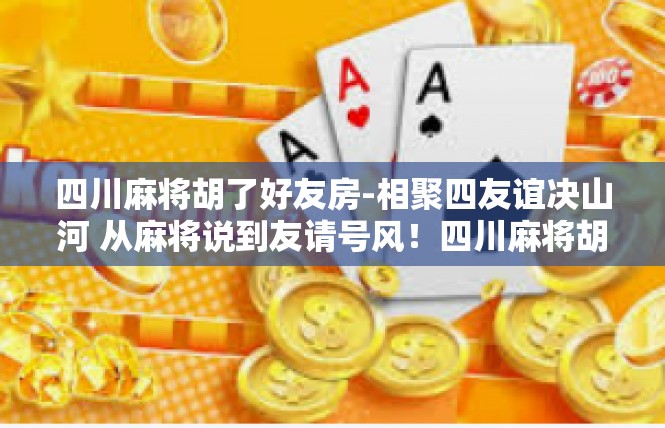 四川麻将胡了好友房-相聚四友谊决山河 从麻将说到友请号风！四川麻将胡了好友房
