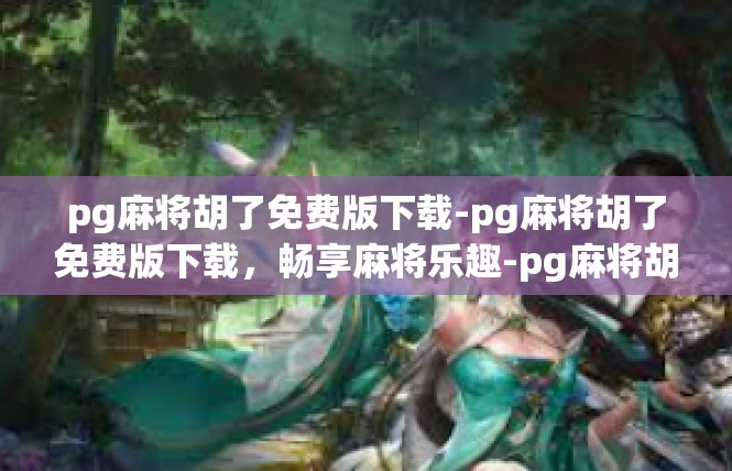 pg麻将胡了免费版下载-pg麻将胡了免费版下载，畅享麻将乐趣-pg麻将胡了免费版下载