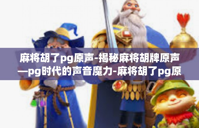 麻将胡了pg原声-揭秘麻将胡牌原声—pg时代的声音魔力-麻将胡了pg原声
