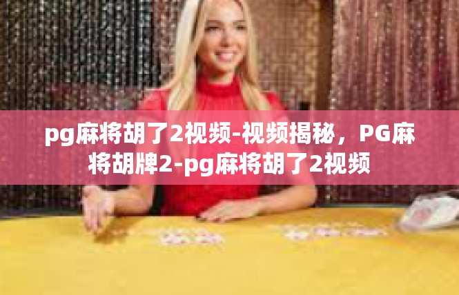 pg麻将胡了2视频-视频揭秘，PG麻将胡牌2-pg麻将胡了2视频