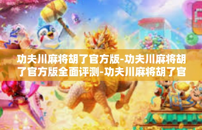 功夫川麻将胡了官方版-功夫川麻将胡了官方版全面评测-功夫川麻将胡了官方版