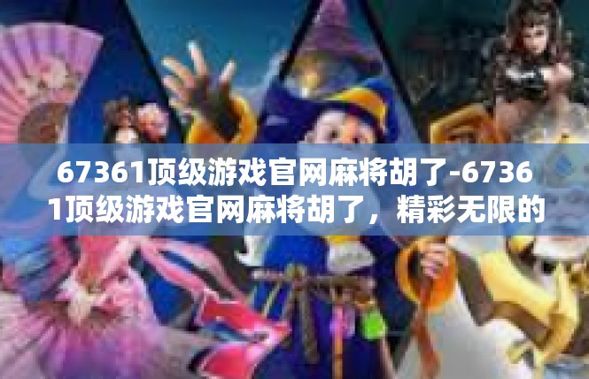 67361顶级游戏官网麻将胡了-67361顶级游戏官网麻将胡了，精彩无限的游戏体验-67361顶级游戏官网麻将胡了