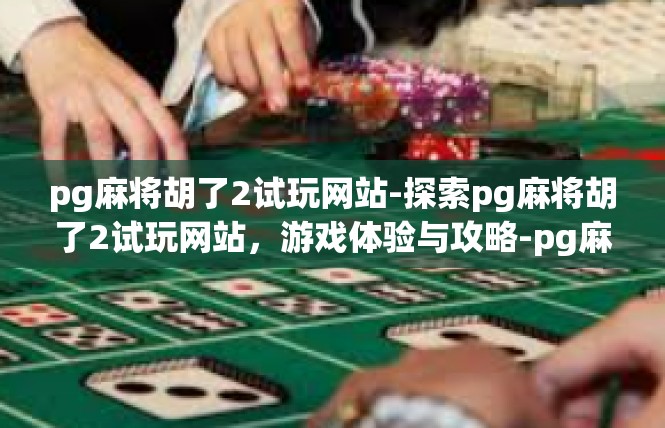 pg麻将胡了2试玩网站-探索pg麻将胡了2试玩网站，游戏体验与攻略-pg麻将胡了2试玩网站