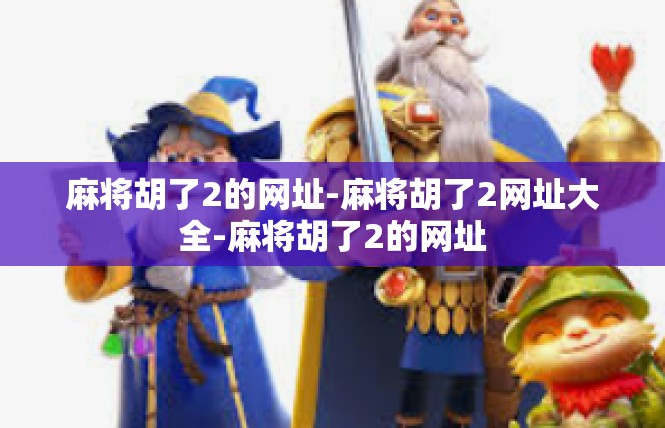 麻将胡了2的网址-麻将胡了2网址大全-麻将胡了2的网址