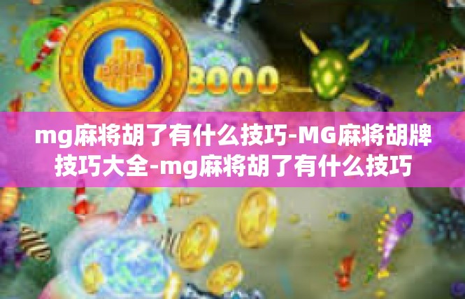 mg麻将胡了有什么技巧-MG麻将胡牌技巧大全-mg麻将胡了有什么技巧