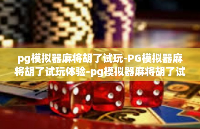pg模拟器麻将胡了试玩-PG模拟器麻将胡了试玩体验-pg模拟器麻将胡了试玩