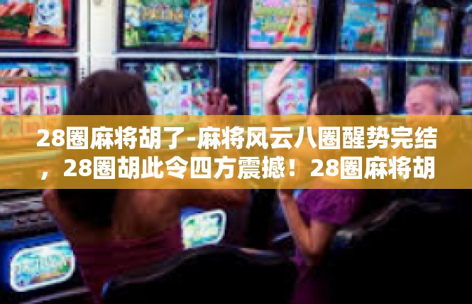 28圈麻将胡了-麻将风云八圈醒势完结，28圈胡此令四方震撼！28圈麻将胡了