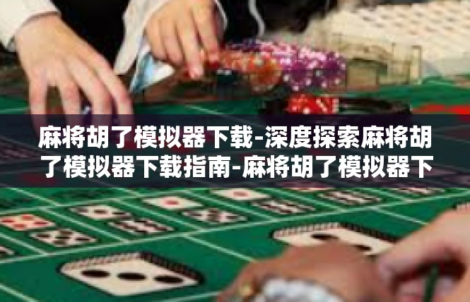 麻将胡了模拟器下载-深度探索麻将胡了模拟器下载指南-麻将胡了模拟器下载