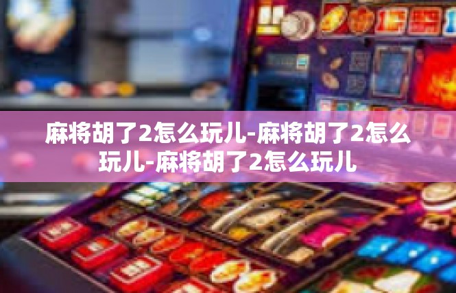 麻将胡了2怎么玩儿-麻将胡了2怎么玩儿-麻将胡了2怎么玩儿