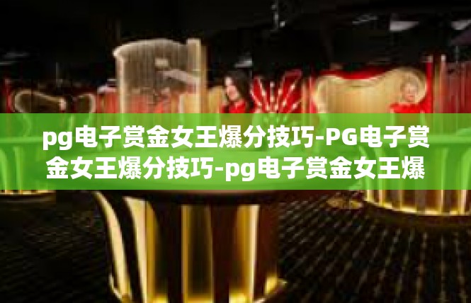 pg电子赏金女王爆分技巧-PG电子赏金女王爆分技巧-pg电子赏金女王爆分技巧