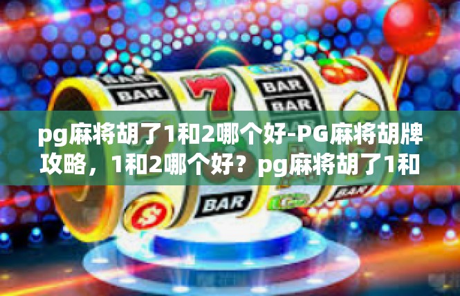 pg麻将胡了1和2哪个好-PG麻将胡牌攻略，1和2哪个好？pg麻将胡了1和2哪个好