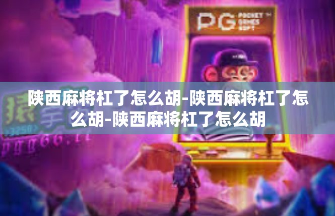 陕西麻将杠了怎么胡-陕西麻将杠了怎么胡-陕西麻将杠了怎么胡