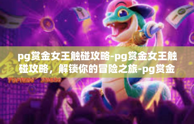 pg赏金女王触碰攻略-pg赏金女王触碰攻略，解锁你的冒险之旅-pg赏金女王触碰攻略
