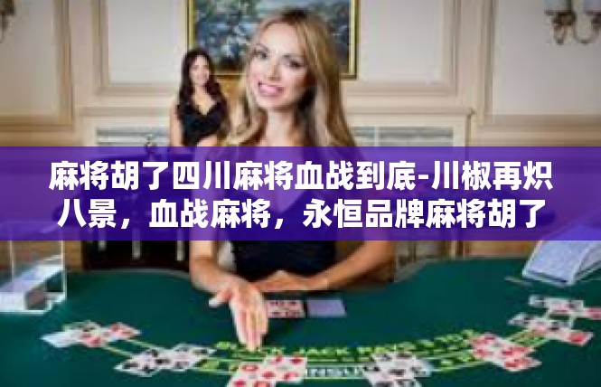 麻将胡了四川麻将血战到底-川椒再炽八景，血战麻将，永恒品牌麻将胡了！麻将胡了四川麻将血战到底