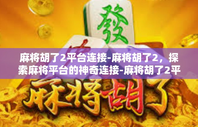麻将胡了2平台连接-麻将胡了2，探索麻将平台的神奇连接-麻将胡了2平台连接