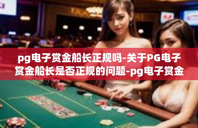 pg电子赏金船长正规吗-关于PG电子赏金船长是否正规的问题-pg电子赏金船长正规吗