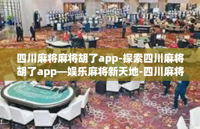 四川麻将麻将胡了app-探索四川麻将胡了app—娱乐麻将新天地-四川麻将麻将胡了app