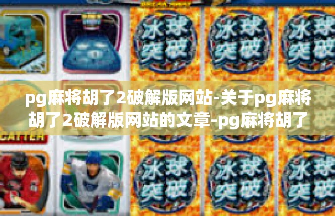 pg麻将胡了2破解版网站-关于pg麻将胡了2破解版网站的文章-pg麻将胡了2破解版网站