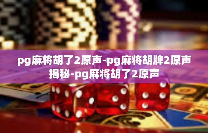 pg麻将胡了2原声-pg麻将胡牌2原声揭秘-pg麻将胡了2原声