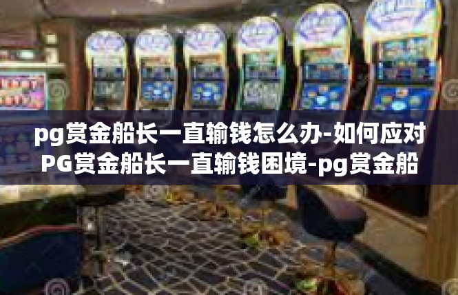 pg赏金船长一直输钱怎么办-如何应对PG赏金船长一直输钱困境-pg赏金船长一直输钱怎么办