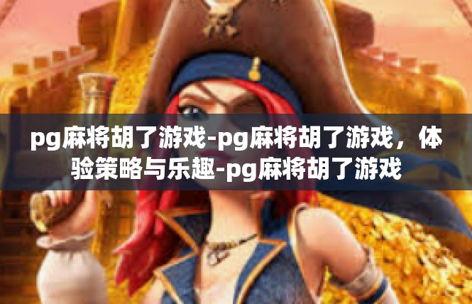 pg麻将胡了游戏-pg麻将胡了游戏，体验策略与乐趣-pg麻将胡了游戏