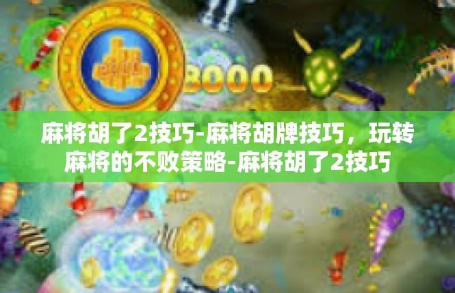 麻将胡了2技巧-麻将胡牌技巧，玩转麻将的不败策略-麻将胡了2技巧