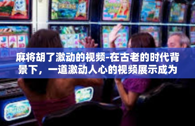 麻将胡了激动的视频-在古老的时代背景下，一道激动人心的视频展示成为了历史与现代交织的独特画面。那是一段关于麻将胡了的激昂视频，其中的关键词是激动、麻将、胡了。麻将胡了激动的视频