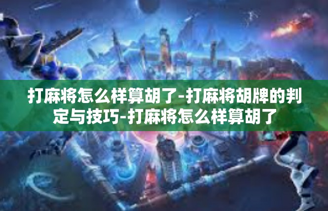 打麻将怎么样算胡了-打麻将胡牌的判定与技巧-打麻将怎么样算胡了