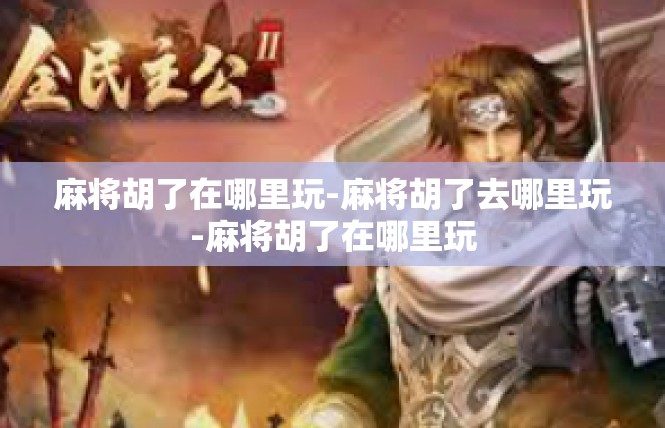 麻将胡了在哪里玩-麻将胡了去哪里玩-麻将胡了在哪里玩