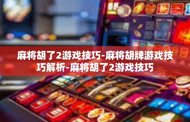 麻将胡了2游戏技巧-麻将胡牌游戏技巧解析-麻将胡了2游戏技巧