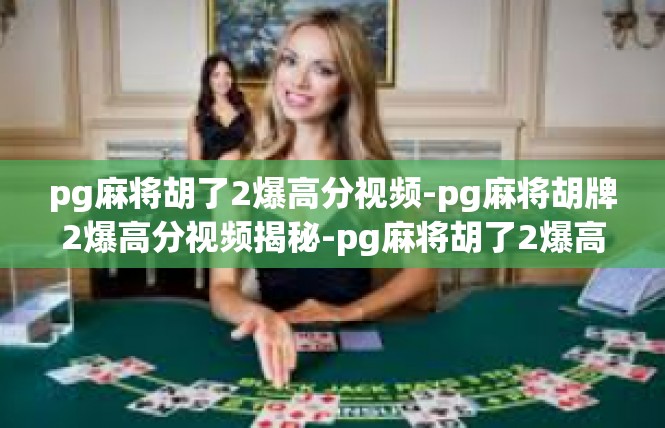 pg麻将胡了2爆高分视频-pg麻将胡牌2爆高分视频揭秘-pg麻将胡了2爆高分视频