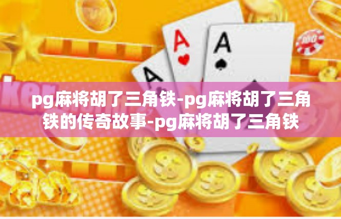 pg麻将胡了三角铁-pg麻将胡了三角铁的传奇故事-pg麻将胡了三角铁