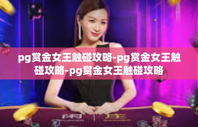 pg赏金女王触碰攻略-pg赏金女王触碰攻略-pg赏金女王触碰攻略